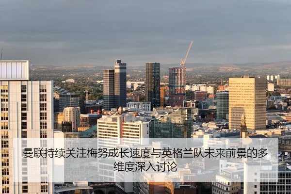 曼联持续关注梅努成长速度与英格兰队未来前景的多维度深入讨论